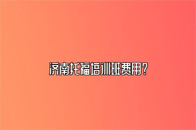 济南托福培训班费用？