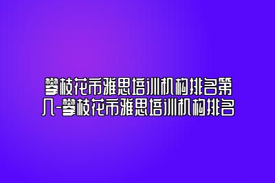 攀枝花市雅思培训机构排名第几-攀枝花市雅思培训机构排名