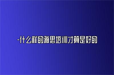 -什么样的雅思培训才算是好的