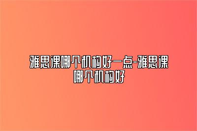 雅思课哪个机构好一点-雅思课哪个机构好