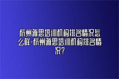 杭州雅思培训机构排名情况怎么样-杭州雅思培训机构排名情况？