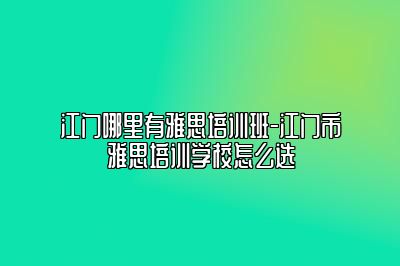 江门哪里有雅思培训班-江门市雅思培训学校怎么选