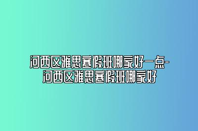 河西区雅思寒假班哪家好一点-河西区雅思寒假班哪家好