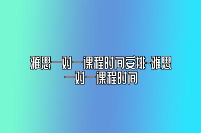雅思一对一课程时间安排-雅思一对一课程时间
