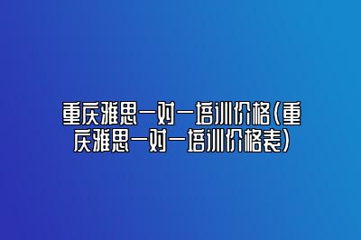 重庆雅思一对一培训价格(重庆雅思一对一培训价格表)