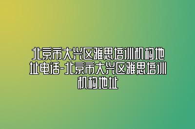 北京市大兴区雅思培训机构地址电话-北京市大兴区雅思培训机构地址