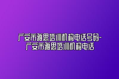 广安市雅思培训机构电话号码-广安市雅思培训机构电话