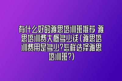 有什么好的雅思培训班推荐 雅思培训费大概多少钱(雅思培训费用是多少?怎样选择雅思培训班?)