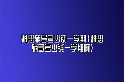 雅思辅导多少钱一学期(雅思辅导多少钱一学期啊)