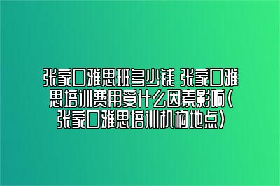 张家口雅思班多少钱 张家口雅思培训费用受什么因素影响(张家口雅思培训机构地点)