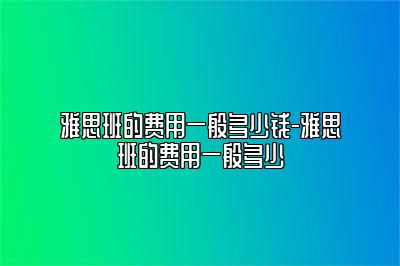 雅思班的费用一般多少钱-雅思班的费用一般多少