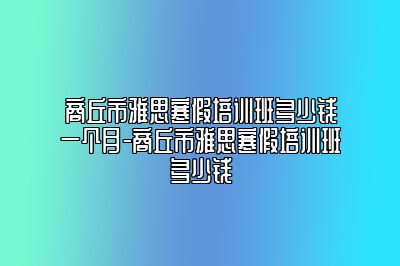 商丘市雅思寒假培训班多少钱一个月-商丘市雅思寒假培训班多少钱