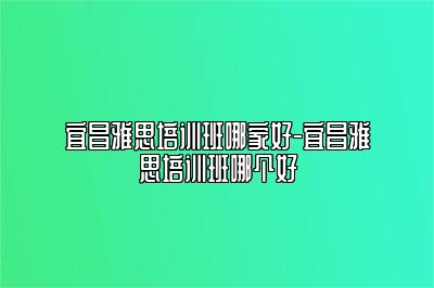 宜昌雅思培训班哪家好-宜昌雅思培训班哪个好
