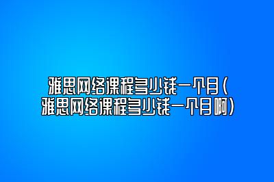 雅思网络课程多少钱一个月(雅思网络课程多少钱一个月啊)