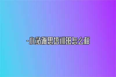 -小站雅思培训班怎么样