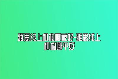 雅思线上机构哪家好-雅思线上机构哪个好