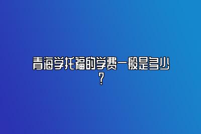 青海学托福的学费一般是多少？