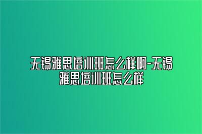 无锡雅思培训班怎么样啊-无锡雅思培训班怎么样