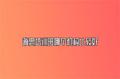 雅思培训班哪个机构比较好