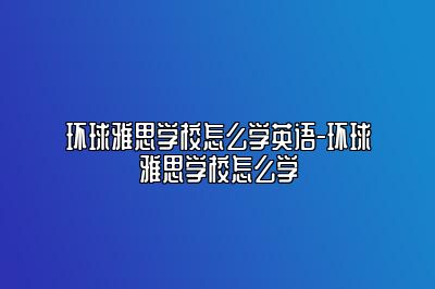 环球雅思学校怎么学英语-环球雅思学校怎么学