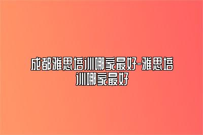 成都雅思培训哪家最好-雅思培训哪家最好