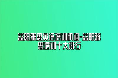 益阳雅思英语培训机构-益阳雅思培训十大排行