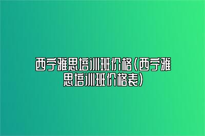 西宁雅思培训班价格(西宁雅思培训班价格表)