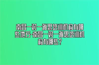 南昌一对一雅思培训机构有哪些地方-南昌一对一雅思培训机构有哪些？