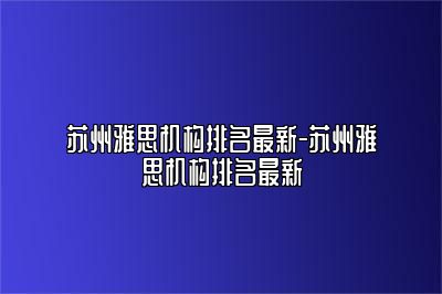 苏州雅思机构排名最新-苏州雅思机构排名最新