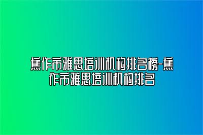 焦作市雅思培训机构排名榜-焦作市雅思培训机构排名