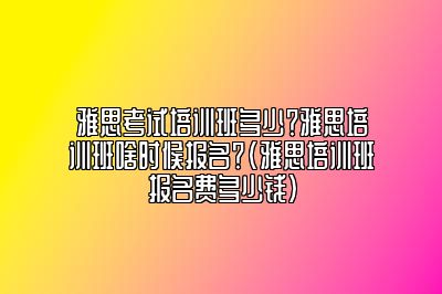 雅思考试培训班多少？雅思培训班啥时候报名？(雅思培训班报名费多少钱)