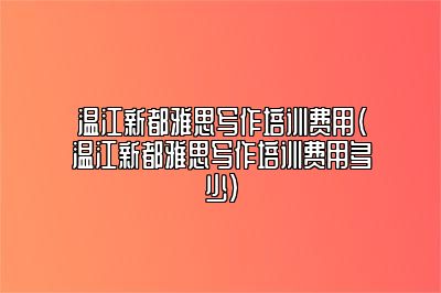 温江新都雅思写作培训费用(温江新都雅思写作培训费用多少)