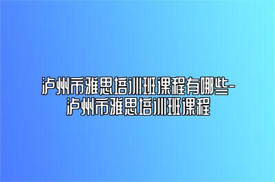 泸州市雅思培训班课程有哪些-泸州市雅思培训班课程