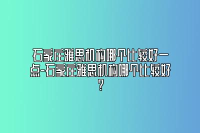 石家庄雅思机构哪个比较好一点-石家庄雅思机构哪个比较好?
