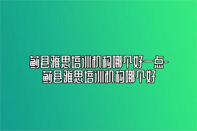 蓟县雅思培训机构哪个好一点-蓟县雅思培训机构哪个好