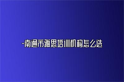 -南通市雅思培训机构怎么选