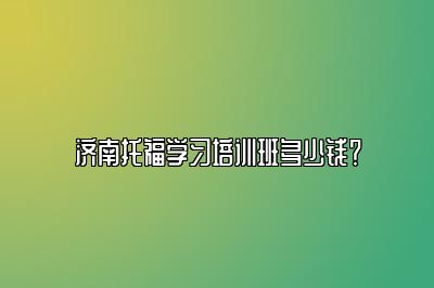 济南托福学习培训班多少钱？
