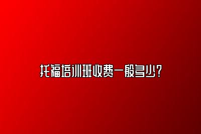 托福培训班收费一般多少？