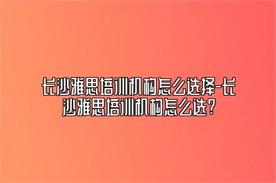 长沙雅思培训机构怎么选择-长沙雅思培训机构怎么选?