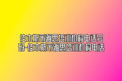 佳木斯市雅思培训机构电话号码-佳木斯市雅思培训机构电话