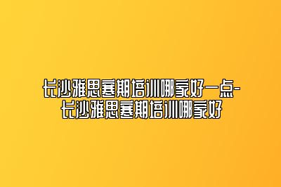 长沙雅思寒期培训哪家好一点-长沙雅思寒期培训哪家好