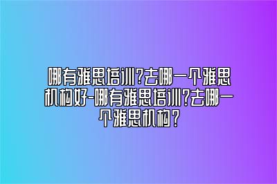 哪有雅思培训?去哪一个雅思机构好-哪有雅思培训？去哪一个雅思机构？