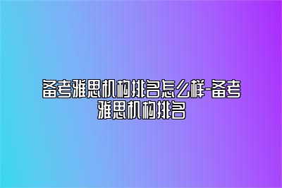 备考雅思机构排名怎么样-备考雅思机构排名