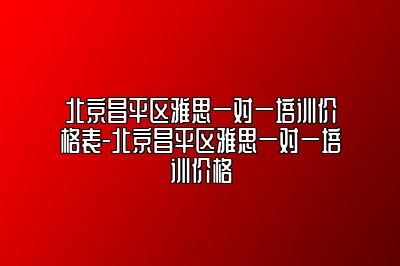 北京昌平区雅思一对一培训价格表-北京昌平区雅思一对一培训价格
