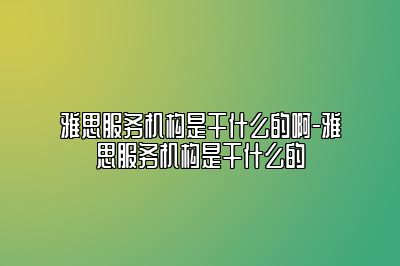 雅思服务机构是干什么的啊-雅思服务机构是干什么的
