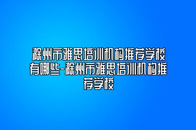 滁州市雅思培训机构推荐学校有哪些-滁州市雅思培训机构推荐学校