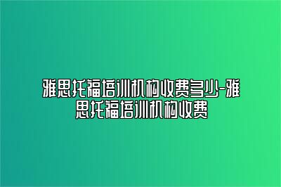 雅思托福培训机构收费多少-雅思托福培训机构收费