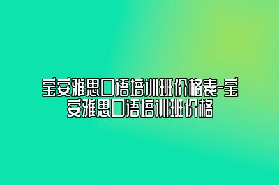 宝安雅思口语培训班价格表-宝安雅思口语培训班价格