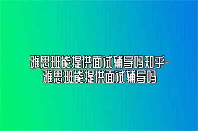 雅思班能提供面试辅导吗知乎-雅思班能提供面试辅导吗