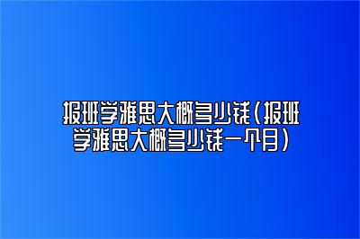 报班学雅思大概多少钱(报班学雅思大概多少钱一个月)